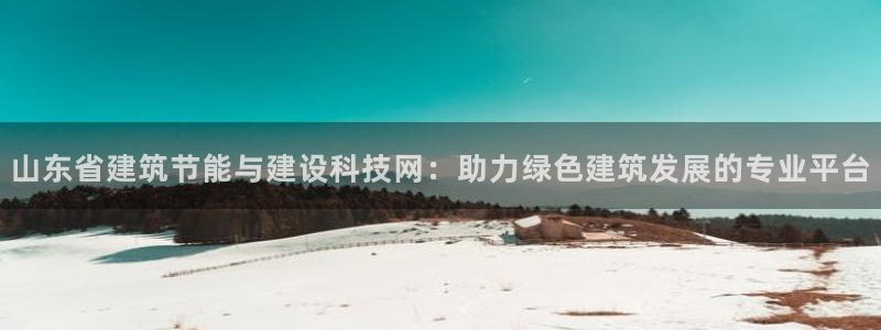 e尊国际可靠吗：山东省建筑节能与建设科技网：助力绿色建筑发展的专业平台