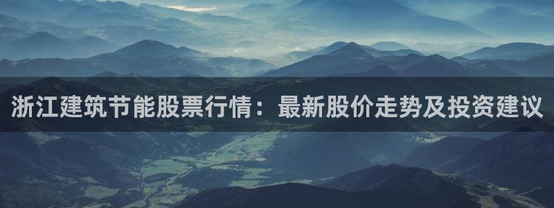 e尊国际客户端下载：浙江建筑节能股票行情：最新股价走势及投资建议