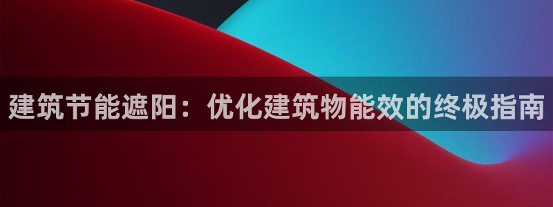 e尊国际7779：建筑节能遮阳：优化建筑物能效的终极指南