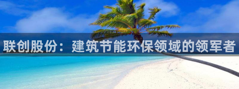 e尊国际平台：联创股份：建筑节能环保领域的领军者