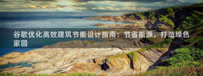 e尊国际官网app：谷歌优化高效建筑节能设计指南：节省能源，打造绿色
家园