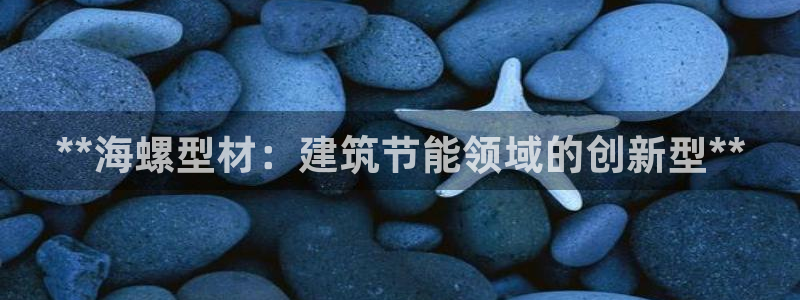 e尊国际官网·网址：**海螺型材：建筑节能领域的创新型**