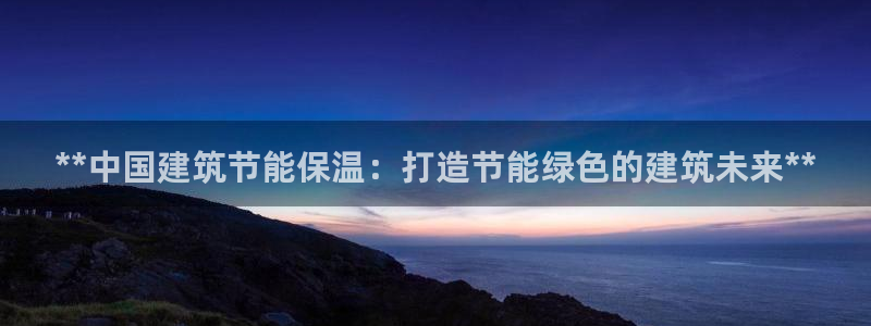 e尊国际客户端：**中国建筑节能保温：打造节能绿色的建筑未来**