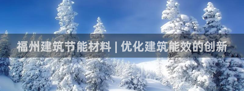 e尊国际客户端：福州建筑节能材料 | 优化建筑能效的创新