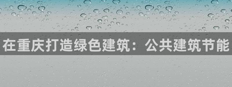 e尊国际客户端：在重庆打造绿色建筑：公共建筑节能
