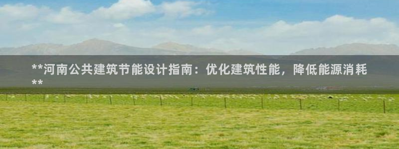 e尊国际官网·网址：**河南公共建筑节能设计指南：优化建筑性能，降低能源消耗
**