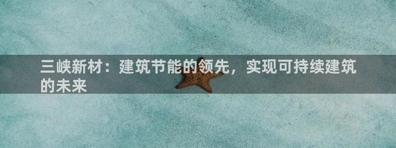 e尊国际平台：三峡新材：建筑节能的领先，实现可持续建筑
的未来