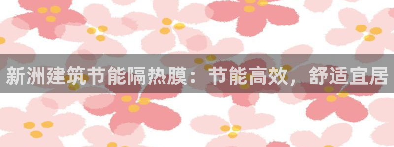 e尊国际-可可计划：新洲建筑节能隔热膜：节能高效，舒适宜居