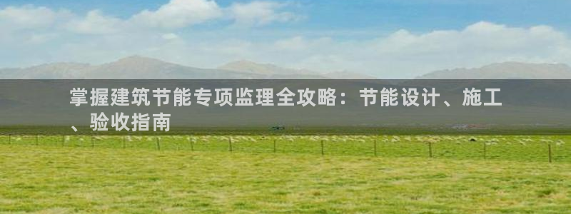 e尊国际官方网站：掌握建筑节能专项监理全攻略：节能设计、施工
、验收指南