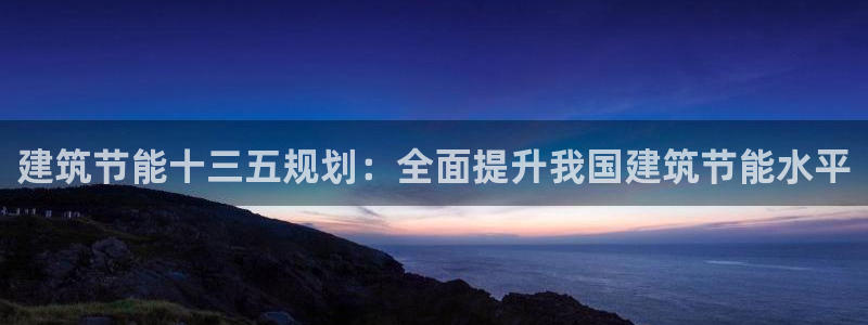 e尊国际平台：建筑节能十三五规划：全面提升我国建筑节能水平