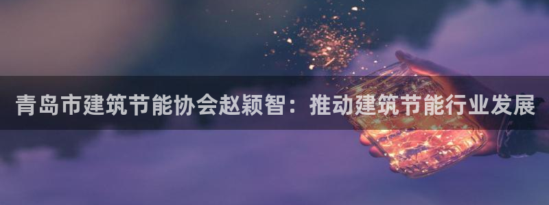 e尊国际平台：青岛市建筑节能协会赵颖智：推动建筑节能行业发展