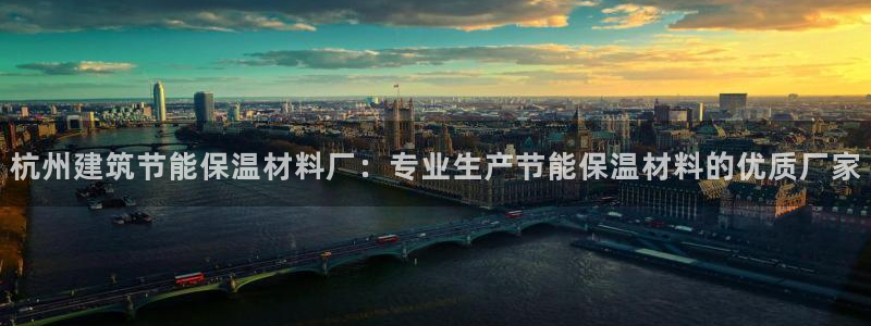 谁知道e尊国际的网址：杭州建筑节能保温材料厂：专业生产节能保温材料的优质厂家
