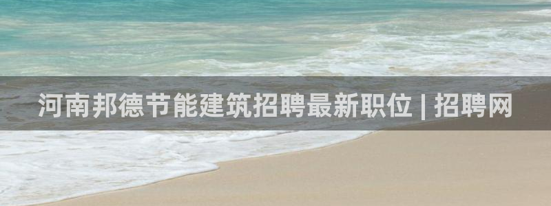 e尊国际官网·网址：河南邦德节能建筑招聘最新职位 | 招聘网