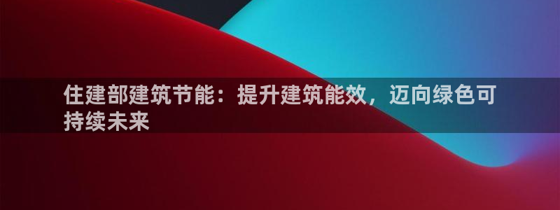 e尊国际是个黑网：住建部建筑节能：提升建筑能效，迈向绿色可
持续未来